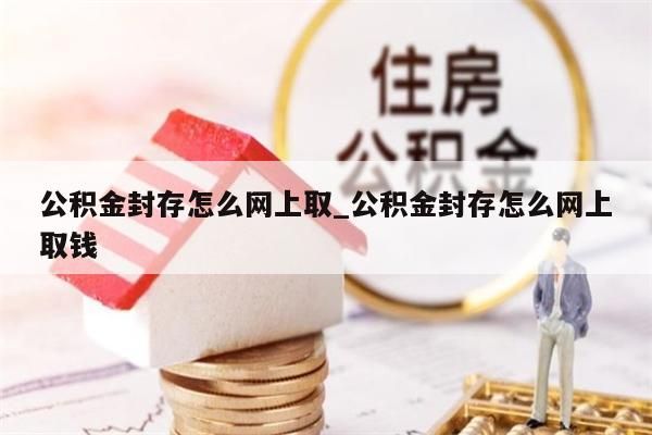 公积金封存怎么网上取_公积金封存怎么网上取钱