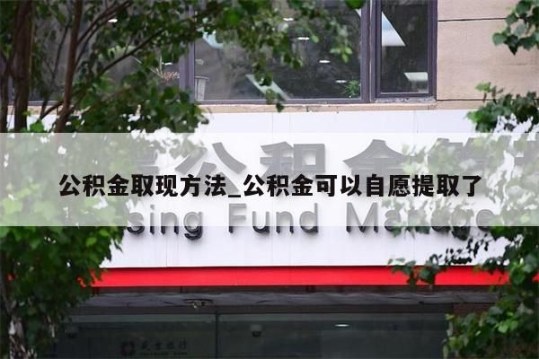 公积金取现方法_公积金可以自愿提取了